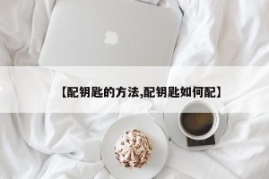【配钥匙的方法,配钥匙如何配】