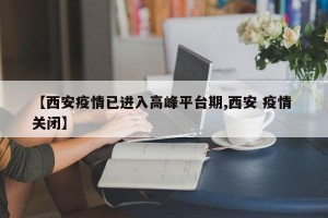 【西安疫情已进入高峰平台期,西安 疫情 关闭】