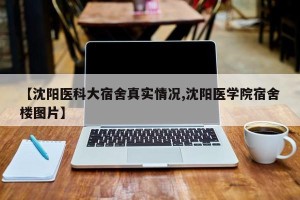 【沈阳医科大宿舍真实情况,沈阳医学院宿舍楼图片】