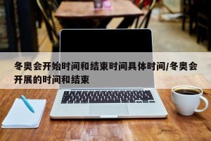 冬奥会开始时间和结束时间具体时间/冬奥会开展的时间和结束