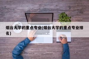 烟台大学的重点专业(烟台大学的重点专业排名)