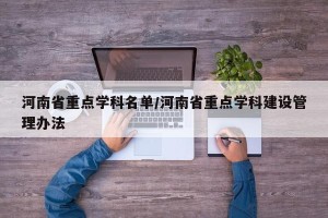 河南省重点学科名单/河南省重点学科建设管理办法