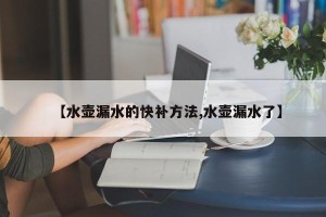 【水壶漏水的快补方法,水壶漏水了】