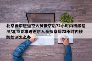 北京要求进返京人员抵京后72小时内核酸检测/北京要求进返京人员抵京后72小时内核酸检测怎么办