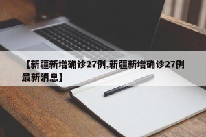【新疆新增确诊27例,新疆新增确诊27例最新消息】