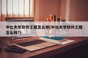 中北大学软件工程怎么样(中北大学软件工程怎么样?)