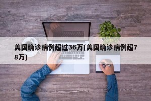 美国确诊病例超过36万(美国确诊病例超78万)