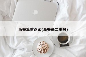 浙警算重点么(浙警是二本吗)