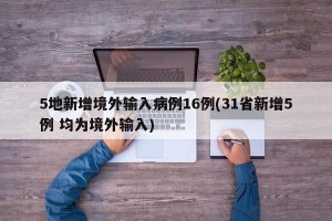 5地新增境外输入病例16例(31省新增5例 均为境外输入)