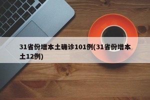 31省份增本土确诊101例(31省份增本土12例)