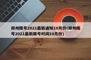 郑州限号2021最新通知10月份(郑州限号2021最新限号时间10月份)