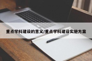 重点学科建设的意义/重点学科建设实施方案