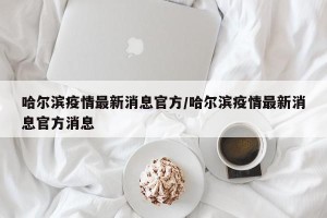 哈尔滨疫情最新消息官方/哈尔滨疫情最新消息官方消息