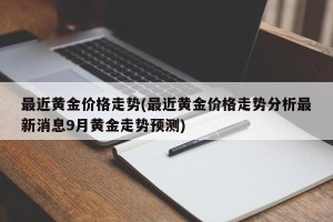 最近黄金价格走势(最近黄金价格走势分析最新消息9月黄金走势预测)