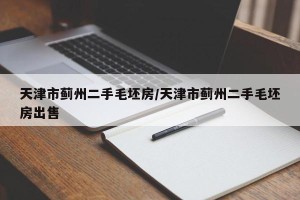 天津市蓟州二手毛坯房/天津市蓟州二手毛坯房出售