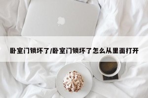 卧室门锁坏了/卧室门锁坏了怎么从里面打开