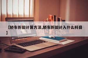 【轿车折旧计算方法,轿车折旧计入什么科目】