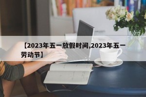 【2023年五一放假时间,2023年五一劳动节】