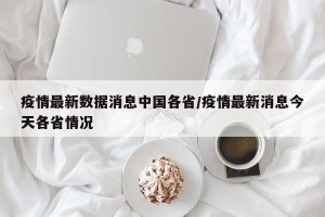 疫情最新数据消息中国各省/疫情最新消息今天各省情况