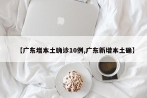 【广东增本土确诊10例,广东新增本土确】