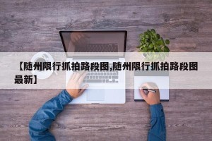 【随州限行抓拍路段图,随州限行抓拍路段图最新】