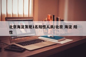 北京海淀发现1名阳性人员/北京 海淀 阳性
