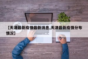 【天津最新疫情最新消息,天津最新疫情分布情况】