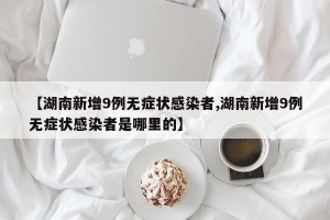 【湖南新增9例无症状感染者,湖南新增9例无症状感染者是哪里的】