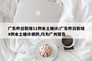 广东昨日新增11例本土确诊/广东昨日新增4例本土确诊病例,均为广州报告