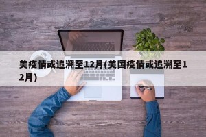 美疫情或追溯至12月(美国疫情或追溯至12月)