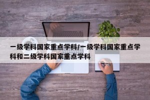 一级学科国家重点学科/一级学科国家重点学科和二级学科国家重点学科
