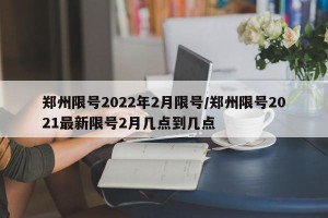 郑州限号2022年2月限号/郑州限号2021最新限号2月几点到几点