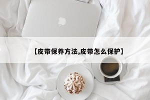 【皮带保养方法,皮带怎么保护】
