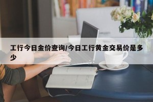 工行今日金价查询/今日工行黄金交易价是多少