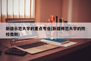 新疆示范大学的重点专业(新疆师范大学的院校类别)