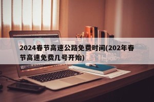 2024春节高速公路免费时间(202年春节高速免费几号开始)