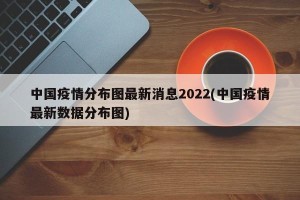 中国疫情分布图最新消息2022(中国疫情最新数据分布图)