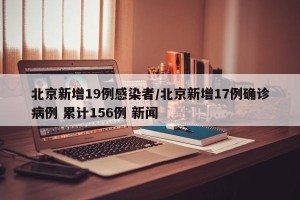 北京新增19例感染者/北京新增17例确诊病例 累计156例 新闻