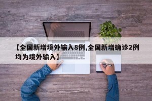【全国新增境外输入8例,全国新增确诊2例 均为境外输入】