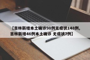 【吉林新增本土确诊98例无症状148例,吉林新增46例本土确诊 无症状7例】
