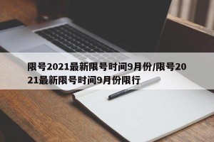 限号2021最新限号时间9月份/限号2021最新限号时间9月份限行