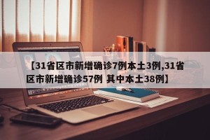 【31省区市新增确诊7例本土3例,31省区市新增确诊57例 其中本土38例】