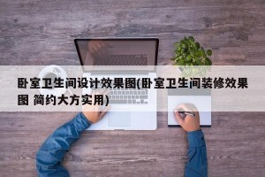 卧室卫生间设计效果图(卧室卫生间装修效果图 简约大方实用)