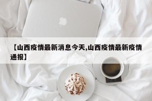 【山西疫情最新消息今天,山西疫情最新疫情通报】