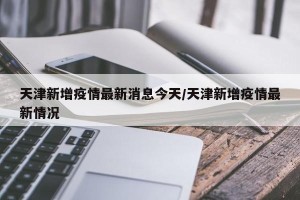 天津新增疫情最新消息今天/天津新增疫情最新情况