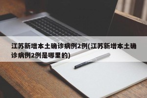 江苏新增本土确诊病例2例(江苏新增本土确诊病例2例是哪里的)