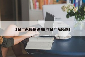 1日广东疫情速报(咋日广东疫情)