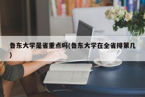 鲁东大学是省重点吗(鲁东大学在全省排第几)