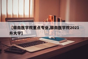 【赣南医学院重点专业,赣南医学院2021升大学】