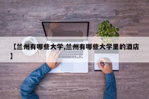 【兰州有哪些大学,兰州有哪些大学里的酒店】
